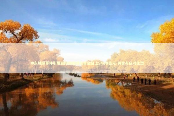 中东地缘事件引爆避险情绪现货黄金站上5400美元-黄金有色对比型 新闻