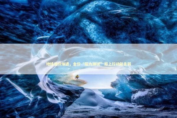 地缘溢价渐退，金价“压力测试”后上行动能走弱 新闻