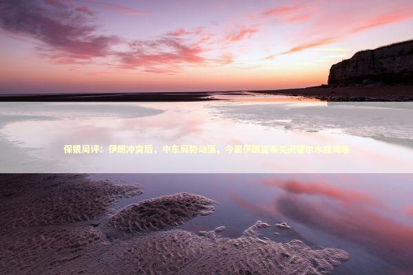 保银周评：伊朗冲突后，中东局势动荡，今晨伊朗宣布关闭霍尔木兹海峡 新闻