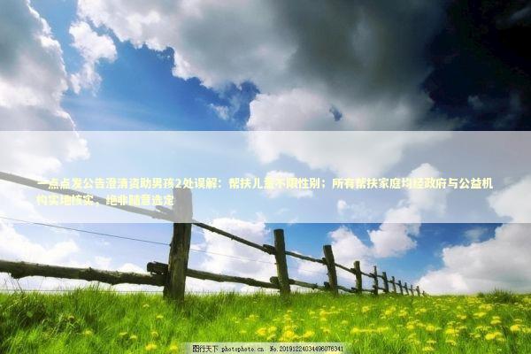 一点点发公告澄清资助男孩2处误解:帮扶儿童不限性别;所有帮扶家庭均经政府与公益机构实地核实,绝非随意选定 一点点发公告澄清资助男孩2处误解:帮扶儿童不限性别;所有帮扶家庭均经政府与公益机构实地核实,绝非随意选定 新闻