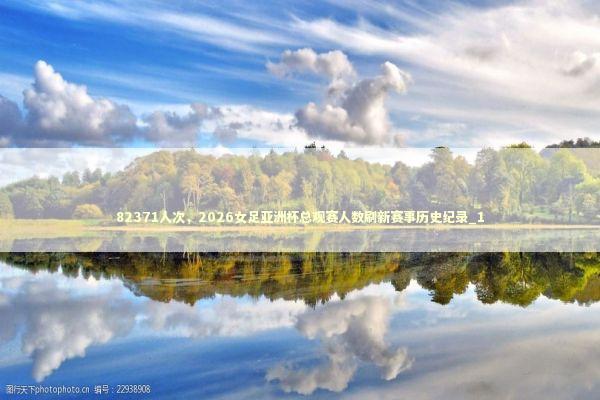 82371人次，2026女足亚洲杯总观赛人数刷新赛事历史纪录_1 新闻