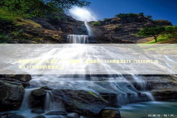 美伊战火点燃“石油链”！“两桶油”双双涨停，300现金流ETF（562080）狂飙3.37%再创历史新高_1 新闻