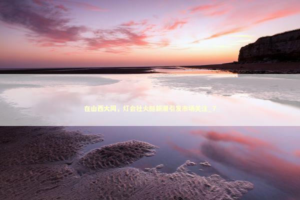 在山西大同，灯会社火挺新潮引发市场关注_7 新闻
