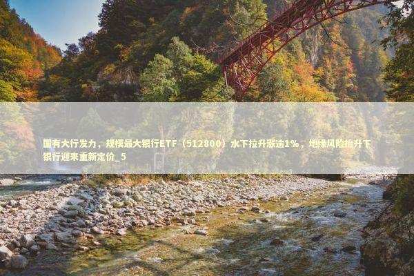 国有大行发力，规模最大银行ETF（512800）水下拉升涨逾1%，地缘风险抬升下银行迎来重新定价_5 新闻