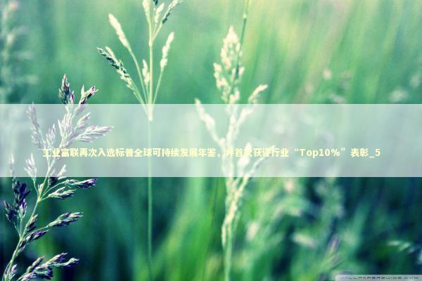 工业富联再次入选标普全球可持续发展年鉴，并首次获评行业“Top10%”表彰_5 新闻