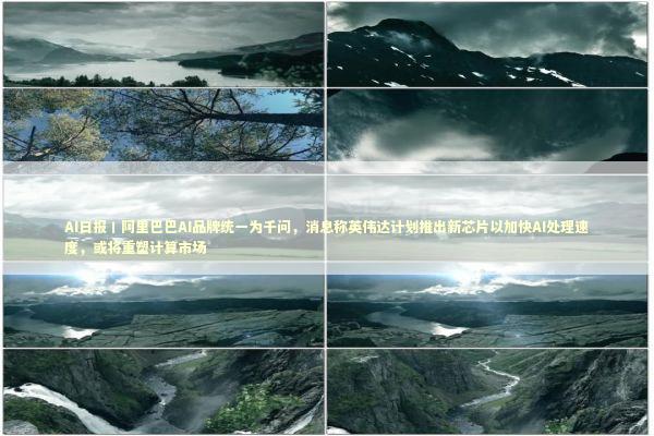 AI日报丨阿里巴巴AI品牌统一为千问，消息称英伟达计划推出新芯片以加快AI处理速度，或将重塑计算市场 新闻