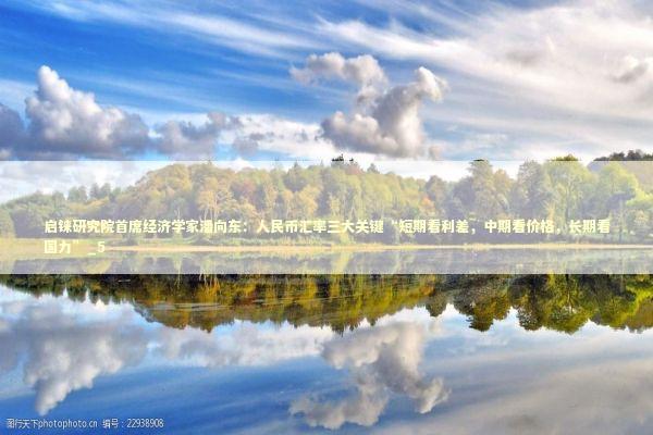 启铼研究院首席经济学家潘向东：人民币汇率三大关键“短期看利差，中期看价格，长期看国力”_5 新闻