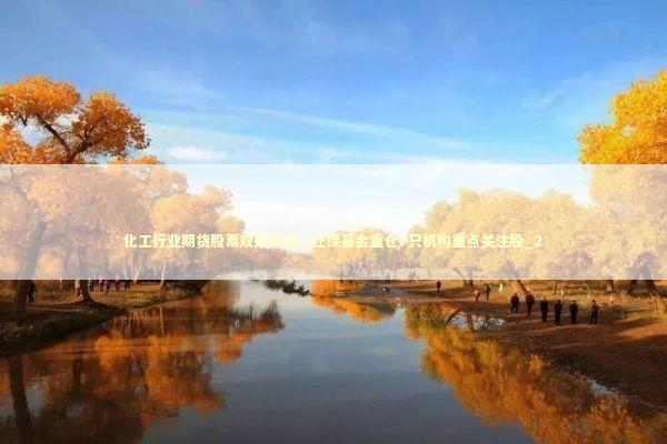 化工行业期货股票双双大涨！社保基金重仓7只机构重点关注股_2 新闻