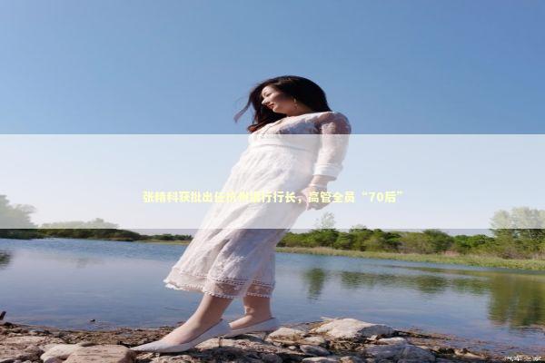 张精科获批出任杭州银行行长，高管全员“70后” 新闻