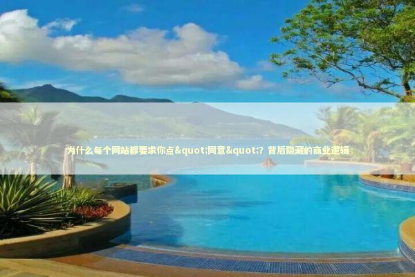 为什么每个网站都要求你点"同意"？背后隐藏的商业逻辑