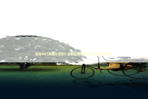 还在为打开图片发愁？这款工具让我用了三年舍不得换 新闻