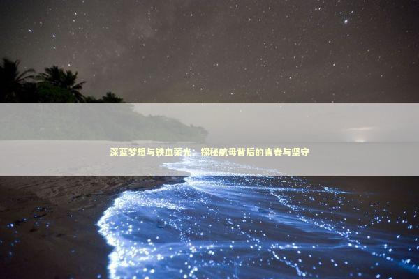 深蓝梦想与铁血荣光：探秘航母背后的青春与坚守 新闻